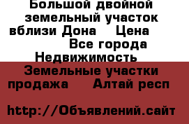  Большой двойной земельный участок вблизи Дона. › Цена ­ 760 000 - Все города Недвижимость » Земельные участки продажа   . Алтай респ.